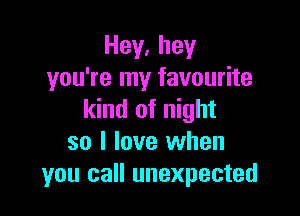 Hey,hey
you're my favourite

kind of night
so I love when
you call unexpected