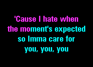 'Cause I hate when
the moment's expected

so lmma care for
you,you,you