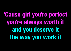 'Cause girl you're perfect
you're always worth it
and you deserve it
the way you work it