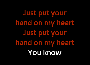 Just put your
hand on my heart

Just put your
hand on my heart
You know