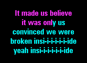 It made us believe
it was only us
convinced we were
broken insi-i-i-i-i-i-ide
yeah insi-i-i-i-i-i-ide