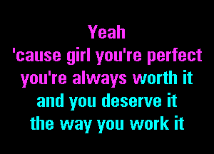 Yeah
'cause girl you're perfect
you're always worth it
and you deserve it
the way you work it