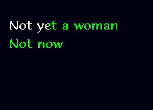 Not yet a woman

Not now
