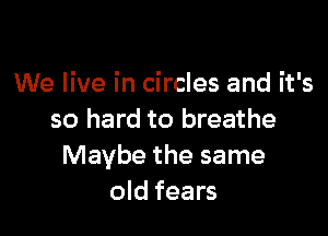 We live in circles and it's

so hard to breathe
Maybe the same
old fears