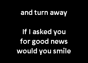 and turn away

If I asked you
for good news
would you smile
