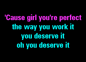 'Cause girl you're perfect
the way you work it

you deserve it
oh you deserve it