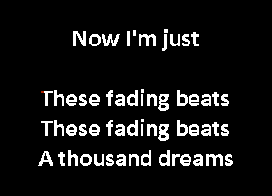 Now I'm just

These fading beats
These fading beats
A thousand dreams