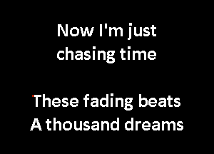 Now I'm just
chasing time

These fading beats
A thousand dreams