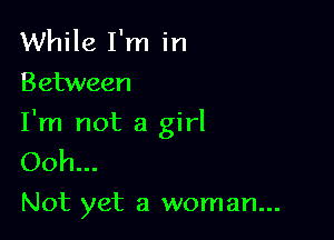 While I'm in
Between

I'm not a girl
Ooh...

Not yet a woman...