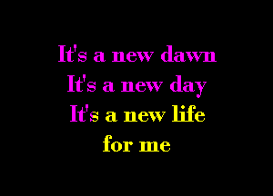 It's a new dawn

It's a new day

It's a new life
for me