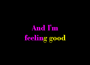 And I'm

feeling good