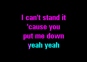 I can't stand it
'cause you

put me down
yeah yeah