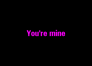 You're mine