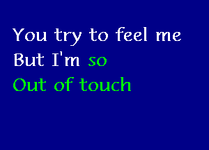 You try to feel me
But I'm so

Out of touch