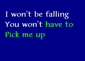 I won't be falling
You won't have to

Pick me up