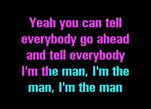 Yeah you can tell
everybody go ahead
and tell everybody
I'm the man, I'm the
man, I'm the man