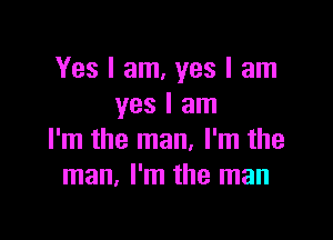 Yes I am, yes I am
yes I am

I'm the man, I'm the
man. I'm the man