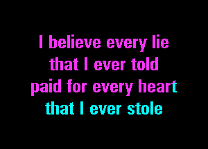 I believe every lie
that I ever told

paid for every heart
that I ever stole