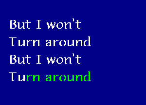 But I won't
Turn around

But I won't
Turn around