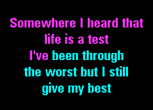 Somewhere I heard that
life is a test

I've been through
the worst but I still
give my best
