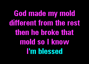 God made my mold
different from the rest

then he broke that
mold so I know
I'm blessed