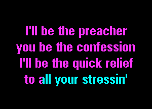 I'll be the preacher
you he the confession

I'll be the quick relief
to all your stressin'