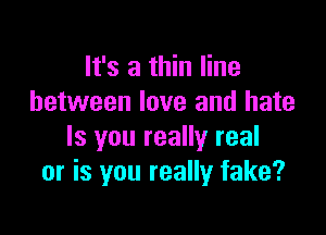 It's a thin line
between love and hate

Is you really real
or is you really fake?