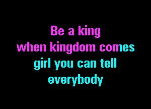 Be a king
when kingdom comes

girl you can tell
everybody