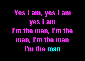 Yes I am, yes I am
yes I am

I'm the man, I'm the
man, I'm the man
I'm the man