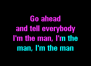 Go ahead
and tell everybody

I'm the man, I'm the
man. I'm the man