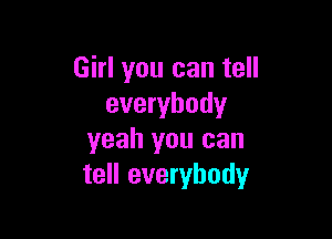 Girl you can tell
everybody

yeah you can
tell everybody