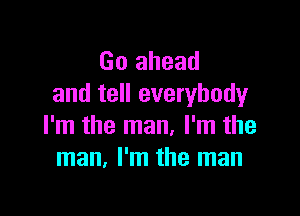 Go ahead
and tell everybody

I'm the man, I'm the
man. I'm the man