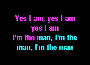 Yes I am, yes I am
yes I am

I'm the man, I'm the
man. I'm the man