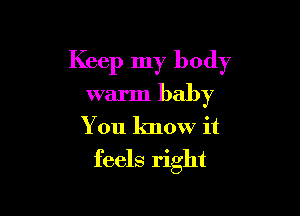 Keep my body

warm baby
You know it
feels right