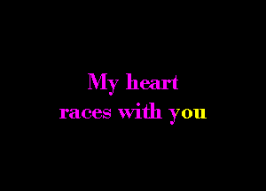 My heart

races with you