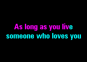 As long as you live

someone who loves you