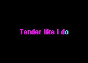 Tender like I do