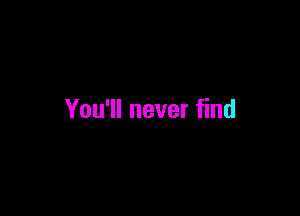 You'll never find