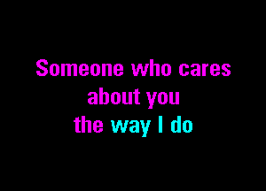 Someone who cares

aboutyou
the way I do