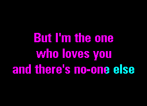 But I'm the one

who loves you
and there's no-one else