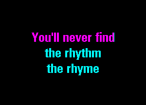 You'll never find

the rhythm
the rhyme