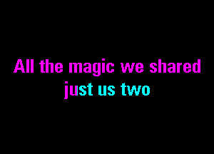 All the magic we shared

just us two