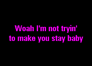 Woah I'm not tryin'

to make you stay baby