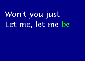 Won't you just
Let me, let me be