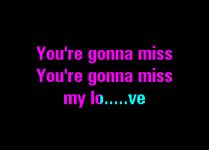 You're gonna miss

You're gonna miss
my lo ..... ve