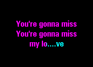 You're gonna miss

You're gonna miss
my lo....ve