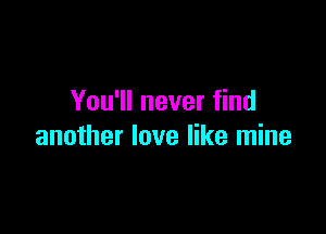 You'll never find

another love like mine