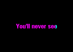 You'll never see