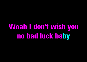 Woah I don't wish you

no bad luck baby