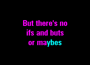 But there's no

ifs and huts
or maybes